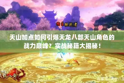 天山加点如何引爆天龙八部天山角色的战力巅峰？实战秘籍大揭秘！