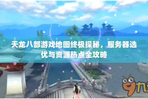 天龙八部游戏地图终极探秘，服务器选优与资源热点全攻略