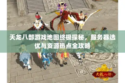 天龙八部游戏地图终极探秘，服务器选优与资源热点全攻略