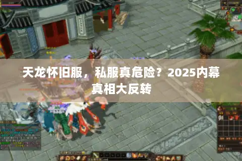 天龙怀旧服,私服真危险?2025内幕真相大反转 天龙怀旧服,私服真危险?2025内幕真相大反转