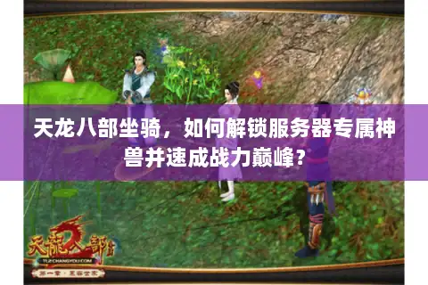 天龙八部坐骑,如何解锁服务器专属神兽并速成战力巅峰? 天龙八部坐骑,如何解锁服务器专属神兽并速成战力巅峰?