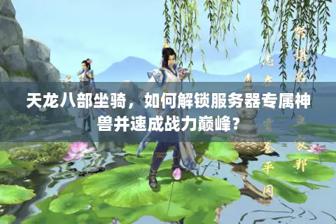 天龙八部坐骑,如何解锁服务器专属神兽并速成战力巅峰? 天龙八部坐骑,如何解锁服务器专属神兽并速成战力巅峰?