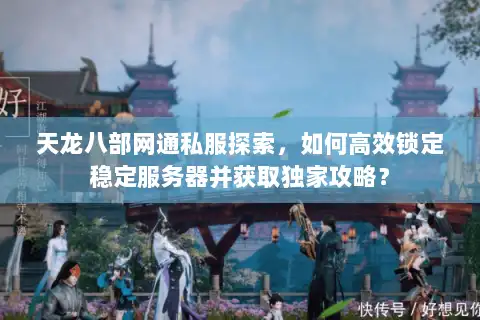 天龙八部网通私服探索,如何高效锁定稳定服务器并获取独家攻略? 天龙八部网通私服探索,如何高效锁定稳定服务器并获取独家攻略?