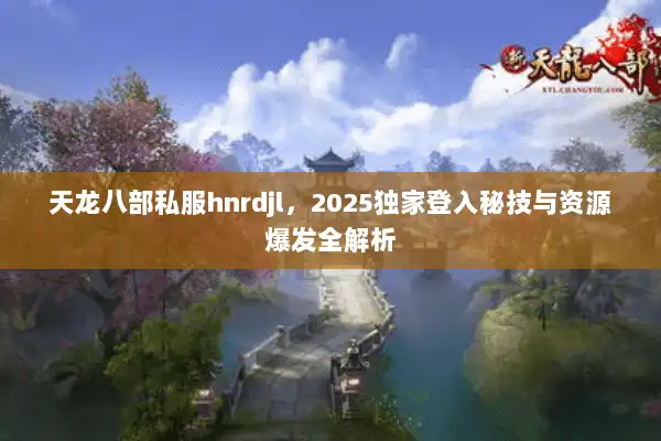 天龙八部私服hnrdjl,2025独家登入秘技与资源爆发全解析 天龙八部私服hnrdjl,2025独家登入秘技与资源爆发全解析