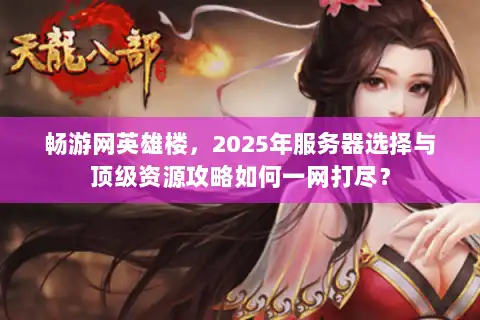 畅游网英雄楼,2025年服务器选择与顶级资源攻略如何一网打尽? 畅游网英雄楼,2025年服务器选择与顶级资源攻略如何一网打尽?