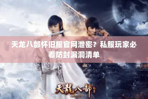 天龙八部怀旧服官网泄密？私服玩家必看防封漏洞清单