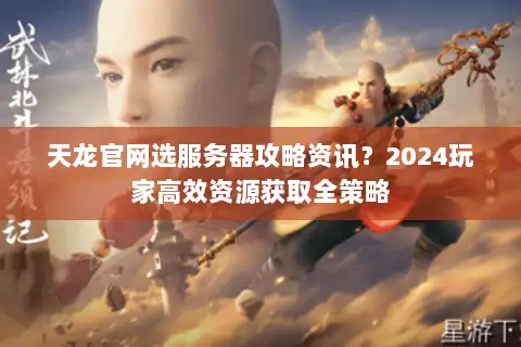 天龙官网选服务器攻略资讯？2024玩家高效资源获取全策略