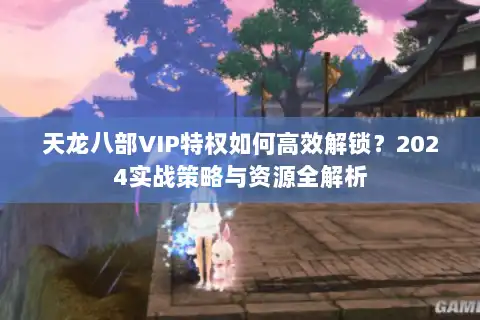 天龙八部VIP特权如何高效解锁?2024实战策略与资源全解析 天龙八部VIP特权如何高效解锁?2024实战策略与资源全解析