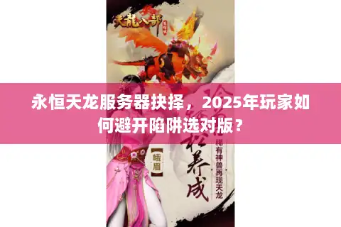 永恒天龙服务器抉择,2025年玩家如何避开陷阱选对版? 永恒天龙服务器抉择,2025年玩家如何避开陷阱选对版?