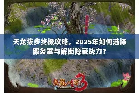 天龙拔步终极攻略,2025年如何选择服务器与解锁隐藏战力? 天龙拔步终极攻略,2025年如何选择服务器与解锁隐藏战力?