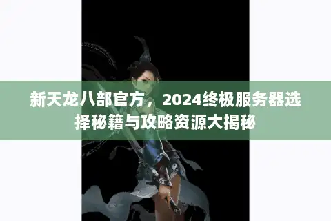 新天龙八部官方，2024终极服务器选择秘籍与攻略资源大揭秘