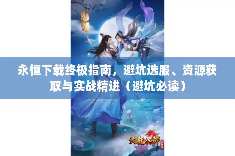 永恒下载终极指南，避坑选服、资源获取与实战精进（避坑必读）