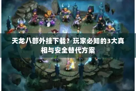 天龙八部外挂下载？玩家必知的3大真相与安全替代方案