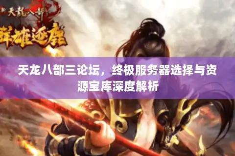 天龙八部三论坛，终极服务器选择与资源宝库深度解析