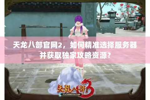天龙八部官网2,如何精准选择服务器并获取独家攻略资源? 天龙八部官网2,如何精准选择服务器并获取独家攻略资源?