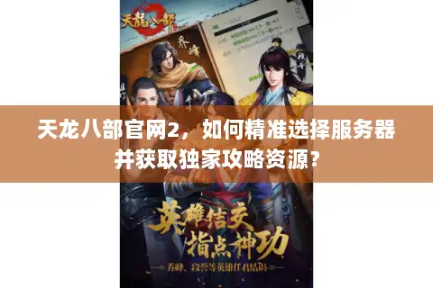 天龙八部官网2,如何精准选择服务器并获取独家攻略资源? 天龙八部官网2,如何精准选择服务器并获取独家攻略资源?