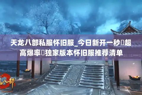 天龙八部私服怀旧服_今日新开一秒▷超高爆率◁独家版本怀旧服推荐清单 天龙八部私服怀旧服_今日新开一秒▷超高爆率◁独家版本怀旧服推荐清单