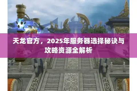 天龙官方,2025年服务器选择秘诀与攻略资源全解析 天龙官方,2025年服务器选择秘诀与攻略资源全解析