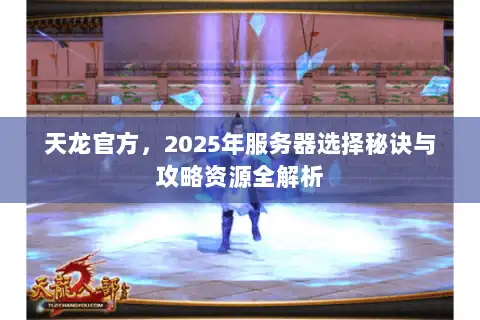 天龙官方,2025年服务器选择秘诀与攻略资源全解析 天龙官方,2025年服务器选择秘诀与攻略资源全解析