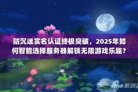 防沉迷实名认证终极突破,2025年如何智能选择服务器解锁无限游戏乐趣? 防沉迷实名认证终极突破,2025年如何智能选择服务器解锁无限游戏乐趣?