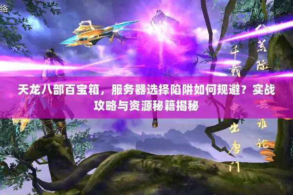 天龙八部百宝箱，服务器选择陷阱如何规避？实战攻略与资源秘籍揭秘