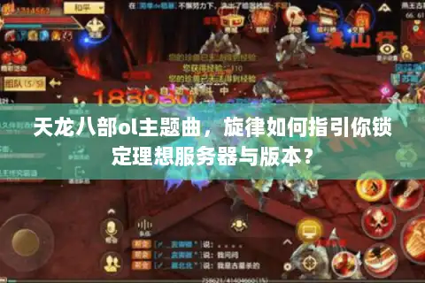 天龙八部ol主题曲，旋律如何指引你锁定理想服务器与版本？