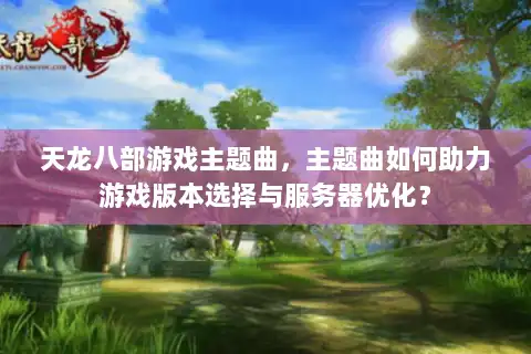 天龙八部游戏主题曲,主题曲如何助力游戏版本选择与服务器优化? 天龙八部游戏主题曲,主题曲如何助力游戏版本选择与服务器优化?