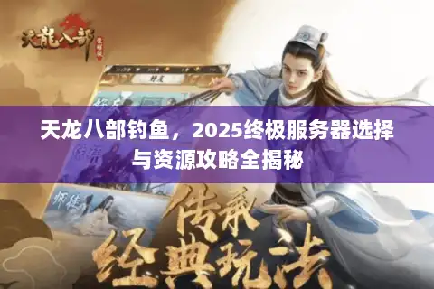 天龙八部钓鱼,2025终极服务器选择与资源攻略全揭秘 天龙八部钓鱼,2025终极服务器选择与资源攻略全揭秘