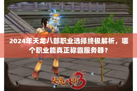 2024年天龙八部职业选择终极解析,哪个职业能真正称霸服务器? 2024年天龙八部职业选择终极解析,哪个职业能真正称霸服务器?