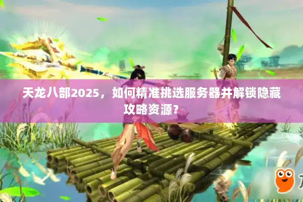 天龙八部2025，如何精准挑选服务器并解锁隐藏攻略资源？