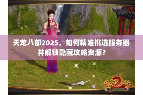 天龙八部2025，如何精准挑选服务器并解锁隐藏攻略资源？