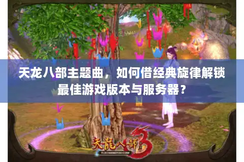 天龙八部主题曲，如何借经典旋律解锁最佳游戏版本与服务器？