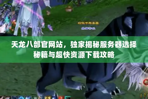 天龙八部官网站,独家揭秘服务器选择秘籍与超快资源下载攻略 天龙八部官网站,独家揭秘服务器选择秘籍与超快资源下载攻略