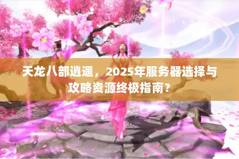 天龙八部逍遥，2025年服务器选择与攻略资源终极指南？