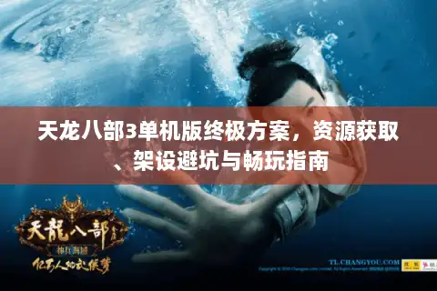 天龙八部3单机版终极方案，资源获取、架设避坑与畅玩指南