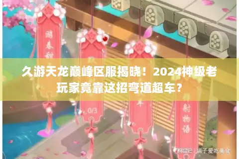 久游天龙巅峰区服揭晓！2024神级老玩家竟靠这招弯道超车？