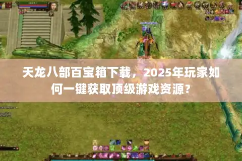 天龙八部百宝箱下载，2025年玩家如何一键获取顶级游戏资源？