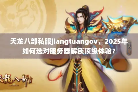 天龙八部私服jiangtuangov，2025年如何选对服务器解锁顶级体验？