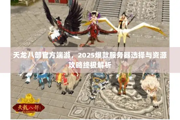天龙八部官方端游，2025爆款服务器选择与资源攻略终极解析
