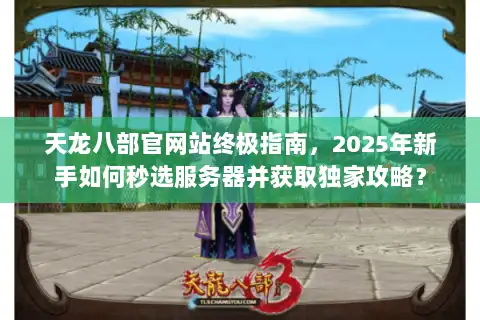 天龙八部官网站终极指南，2025年新手如何秒选服务器并获取独家攻略？