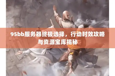 95bb服务器终极选择,行动时效攻略与资源宝库揭秘 95bb服务器终极选择,行动时效攻略与资源宝库揭秘