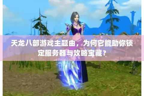 天龙八部游戏主题曲,为何它能助你锁定服务器与攻略宝藏? 天龙八部游戏主题曲,为何它能助你锁定服务器与攻略宝藏?