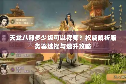 天龙八部多少级可以拜师?权威解析服务器选择与速升攻略 天龙八部多少级可以拜师?权威解析服务器选择与速升攻略