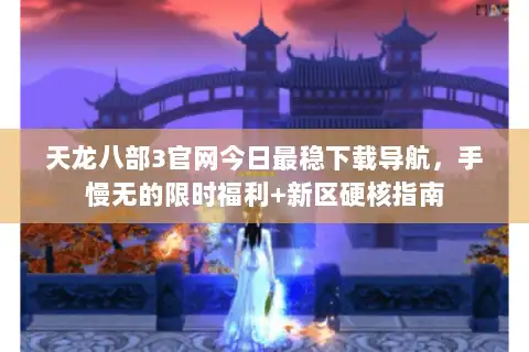 天龙八部3官网今日最稳下载导航,手慢无的限时福利+新区硬核指南 天龙八部3官网今日最稳下载导航,手慢无的限时福利+新区硬核指南