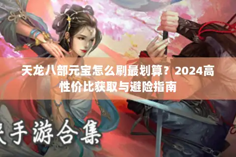天龙八部元宝怎么刷最划算？2024高性价比获取与避险指南