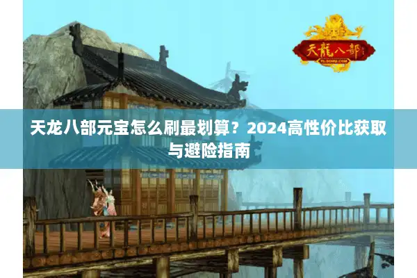 天龙八部元宝怎么刷最划算？2024高性价比获取与避险指南