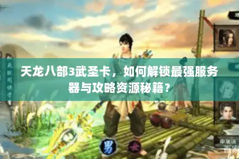 天龙八部3武圣卡，如何解锁最强服务器与攻略资源秘籍？