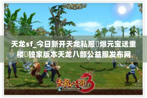 天龙sf_今日新开天龙私服▷爆元宝送重楼◁独家版本天龙八部公益服发布网 天龙sf_今日新开天龙私服▷爆元宝送重楼◁独家版本天龙八部公益服发布网