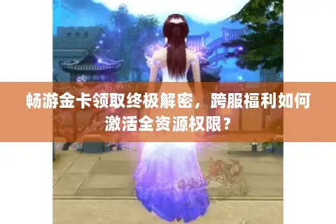 畅游金卡领取终极解密，跨服福利如何激活全资源权限？