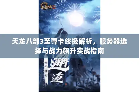天龙八部3至尊卡终极解析，服务器选择与战力飙升实战指南